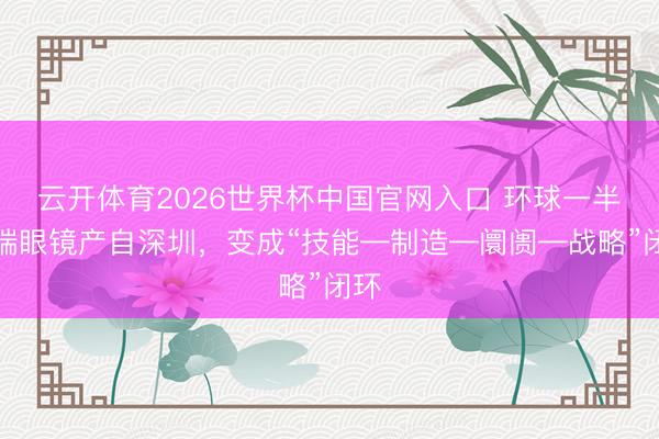 云开体育2026世界杯中国官网入口 环球一半高端眼镜产自深圳，变成“技能—制造—阛阓—战略”闭环