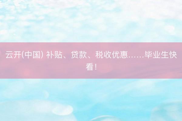 云开(中国) 补贴、贷款、税收优惠……毕业生快看!