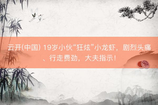 云开(中国) 19岁小伙“狂炫”小龙虾,剧烈头痛、行走费劲,大夫指示!