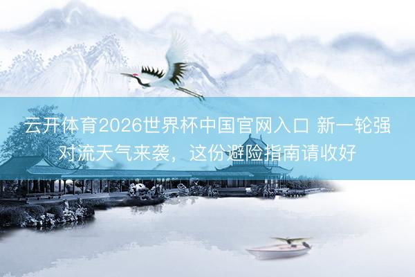 云开体育2026世界杯中国官网入口 新一轮强对流天气来袭，这份避险指南请收好