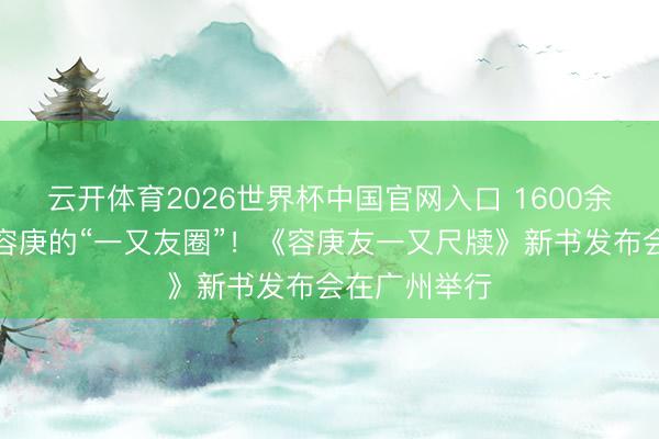 云开体育2026世界杯中国官网入口 1600余通尺牍规复容庚的“一又友圈”！《容庚友一又尺牍》新书发布会在广州举行