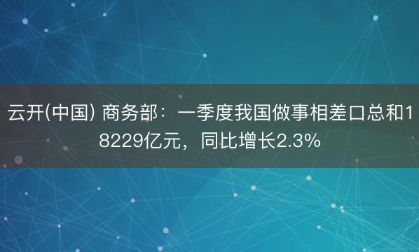 云开(中国) 商务部：一季度我国做事相差口总和18229亿元，同比增长2.3%