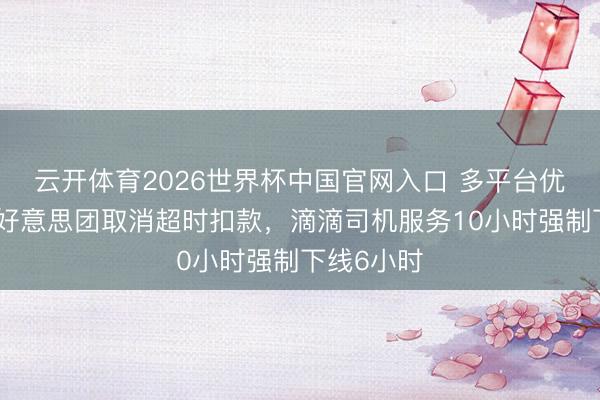 云开体育2026世界杯中国官网入口 多平台优化算法：好意思团取消超时扣款，滴滴司机服务10小时强制下线6小时