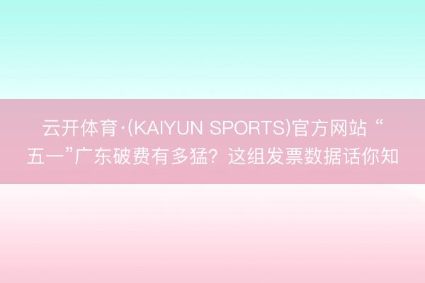 云开体育·(KAIYUN SPORTS)官方网站 “五一”广东破费有多猛？这组发票数据话你知