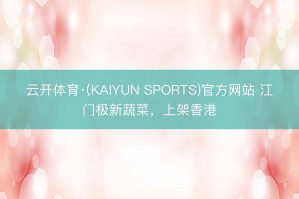 云开体育·(KAIYUN SPORTS)官方网站 江门极新蔬菜，上架香港
