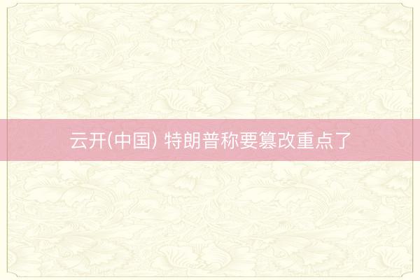 云开(中国) 特朗普称要篡改重点了