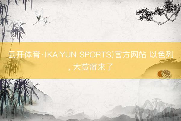 云开体育·(KAIYUN SPORTS)官方网站 以色列， 大贫瘠来了