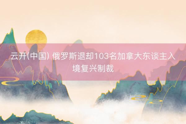 云开(中国) 俄罗斯退却103名加拿大东谈主入境复兴制裁