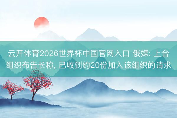 云开体育2026世界杯中国官网入口 俄媒: 上合组织布告长称， 已收到约20份加入该组织的请求