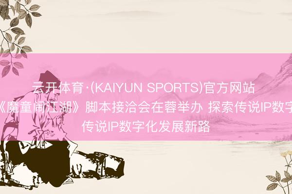 云开体育·(KAIYUN SPORTS)官方网站 AI系列漫剧《魔童闹江湖》脚本接洽会在蓉举办 探索传说IP数字化发展新路