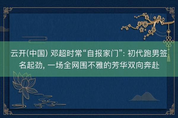 云开(中国) 邓超时常“自报家门”: 初代跑男签名起劲， 一场全网围不雅的芳华双向奔赴