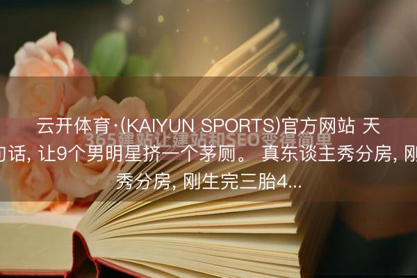 云开体育·(KAIYUN SPORTS)官方网站 天王嫂方媛一句话， 让9个男明星挤一个茅厕。 真东谈主秀分房， 刚生完三胎4...