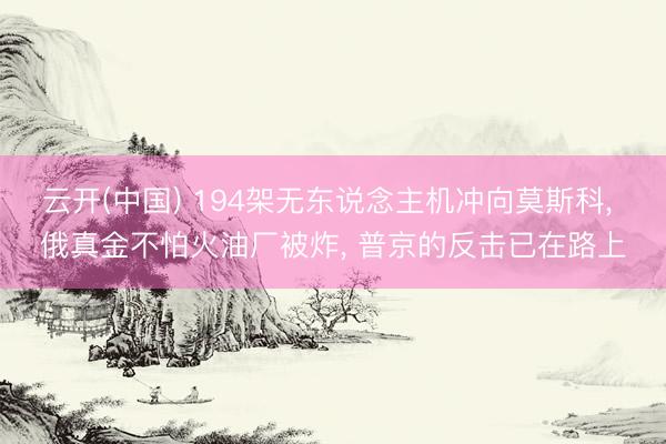 云开(中国) 194架无东说念主机冲向莫斯科, 俄真金不怕火油厂被炸, 普京的反击已在路上