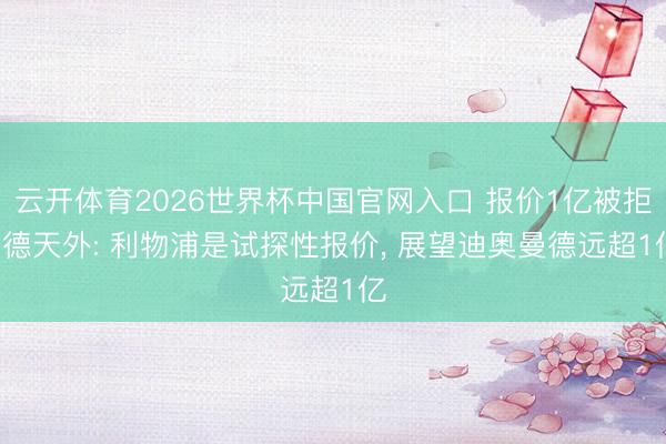 云开体育2026世界杯中国官网入口 报价1亿被拒! 德天外: 利物浦是试探性报价, 展望迪奥曼德远超1亿